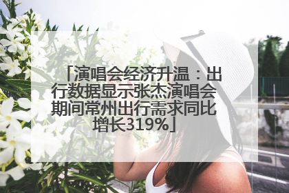 演唱会经济升温：出行数据显示张杰演唱会期间常州出行需求同比增长319%