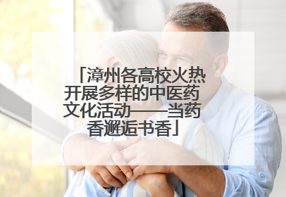 漳州各高校火热开展多样的中医药文化活动——当药香邂逅书香