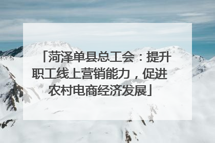 菏泽单县总工会：提升职工线上营销能力，促进农村电商经济发展