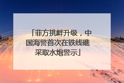 菲方挑衅升级，中国海警首次在铁线礁采取水炮警示