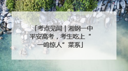 考点见闻｜湘钢一中平安高考，考生吃上“一鸣惊人”菜系