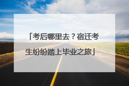 考后哪里去？宿迁考生纷纷踏上毕业之旅