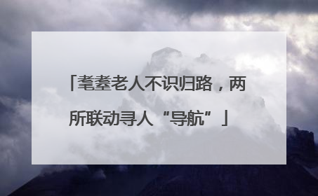 耄耋老人不识归路，两所联动寻人“导航”