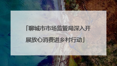 聊城市市场监管局深入开展放心消费进乡村行动