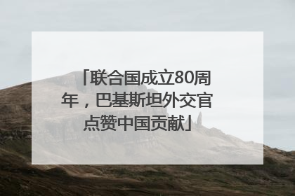 联合国成立80周年，巴基斯坦外交官点赞中国贡献