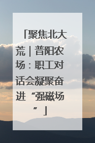 聚焦北大荒｜普阳农场：职工对话会凝聚奋进“强磁场”