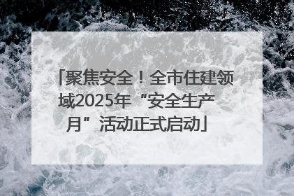 聚焦安全！全市住建领域2025年“安全生产月”活动正式启动