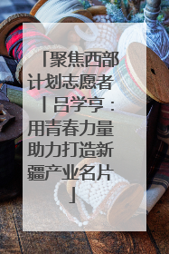 聚焦西部计划志愿者丨吕学亨：用青春力量助力打造新疆产业名片