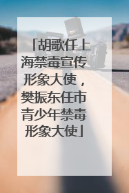 胡歌任上海禁毒宣传形象大使，樊振东任市青少年禁毒形象大使