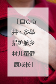 自贡贡井：多举措护航乡村儿童健康成长