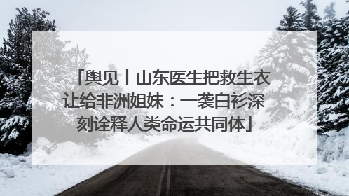 舆见丨山东医生把救生衣让给非洲姐妹：一袭白衫深刻诠释人类命运共同体