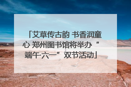 艾草传古韵 书香润童心 郑州图书馆将举办“端午·六一”双节活动