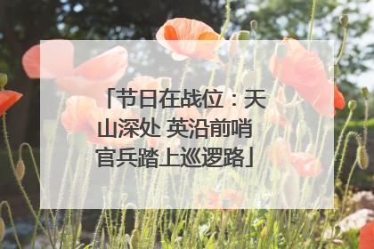节日在战位：天山深处 英沿前哨官兵踏上巡逻路