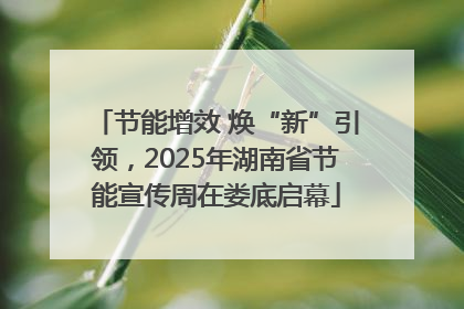 节能增效 焕“新”引领，2025年湖南省节能宣传周在娄底启幕
