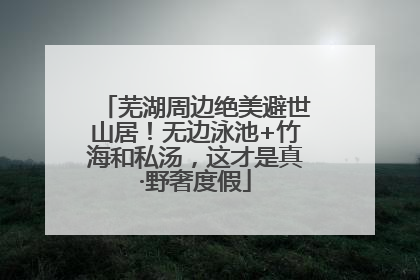 芜湖周边绝美避世山居！无边泳池+竹海和私汤，这才是真·野奢度假