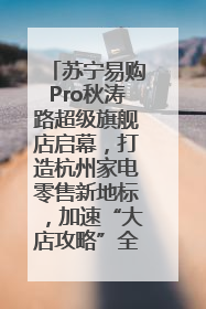 苏宁易购Pro秋涛路超级旗舰店启幕，打造杭州家电零售新地标，加速“大店攻略”全省布局