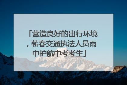 营造良好的出行环境，蕲春交通执法人员雨中护航中考考生