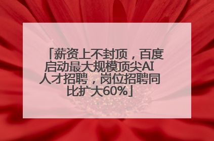 薪资上不封顶，百度启动最大规模顶尖AI人才招聘，岗位招聘同比扩大60%