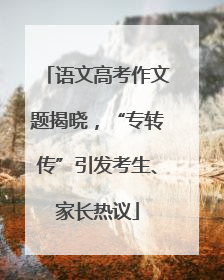 语文高考作文题揭晓，“专转传”引发考生、家长热议