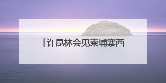 许昆林会见柬埔寨西哈努克省省长蒙西纳