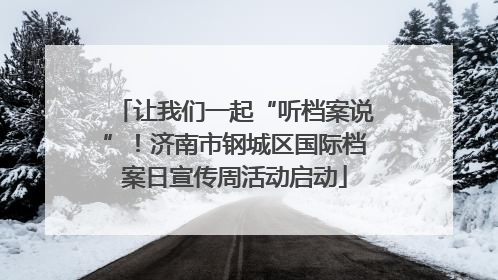 让我们一起“听档案说”！济南市钢城区国际档案日宣传周活动启动