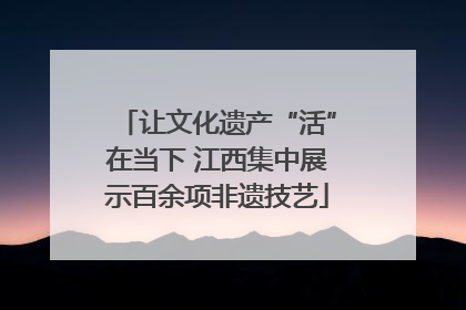 让文化遗产“活”在当下 江西集中展示百余项非遗技艺