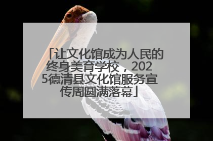 让文化馆成为人民的终身美育学校，2025德清县文化馆服务宣传周圆满落幕