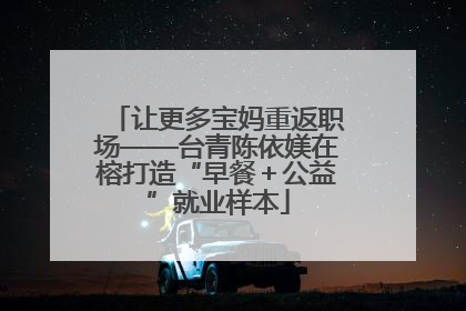 让更多宝妈重返职场——台青陈依媄在榕打造“早餐＋公益”就业样本