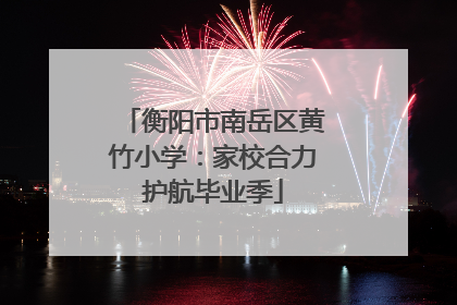 衡阳市南岳区黄竹小学：家校合力护航毕业季