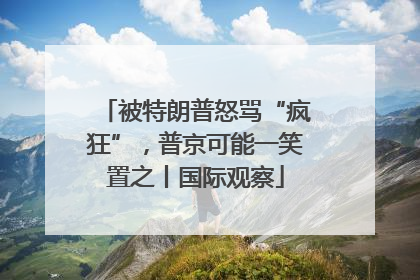 被特朗普怒骂“疯狂”，普京可能一笑置之丨国际观察