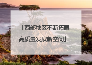 西部地区不断拓展高质量发展新空间