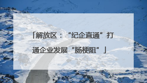 解放区：“纪企直通”打通企业发展“肠梗阻”