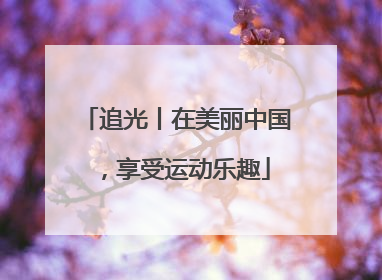 追光丨在美丽中国，享受运动乐趣
