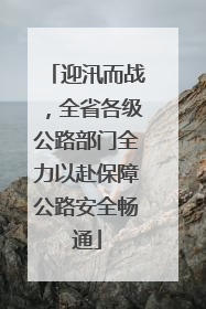 迎汛而战，全省各级公路部门全力以赴保障公路安全畅通