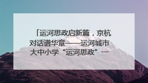 运河思政启新篇，京杭对话谱华章——运河城市大中小学“运河思政”一体化联合体在京成立