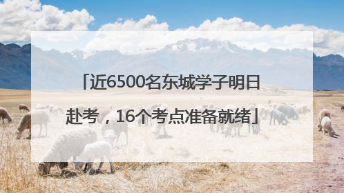 近6500名东城学子明日赴考，16个考点准备就绪