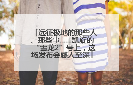 远征极地的那些人、那些事……凯旋的“雪龙2”号上，这场发布会感人至深