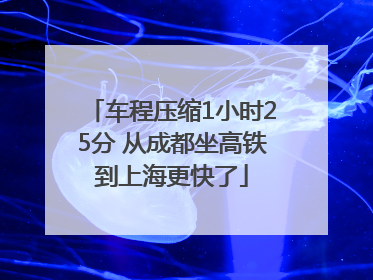 车程压缩1小时25分 从成都坐高铁到上海更快了