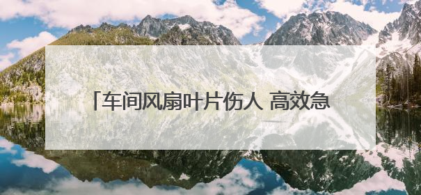 车间风扇叶片伤人 高效急救网络护佑工人转危为安