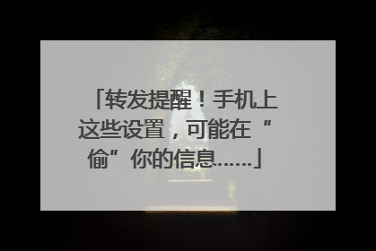 转发提醒！手机上这些设置，可能在“偷”你的信息……