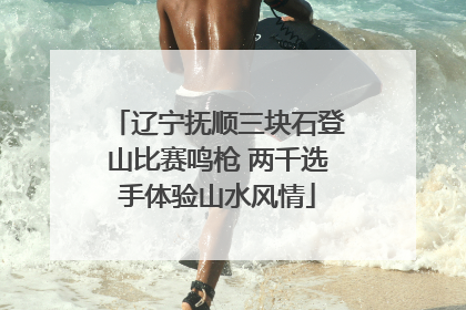 辽宁抚顺三块石登山比赛鸣枪 两千选手体验山水风情
