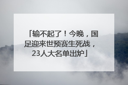 输不起了！今晚，国足迎来世预赛生死战，23人大名单出炉