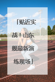 贴近实战！山东舰最新演练现场