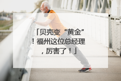 贝壳变“黄金”！福州这位总经理，厉害了！
