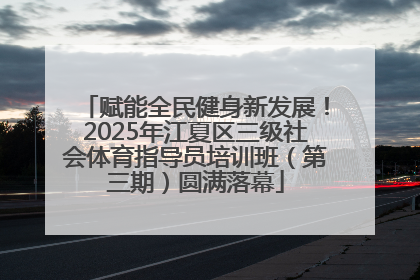 赋能全民健身新发展！2025年江夏区三级社会体育指导员培训班（第三期）圆满落幕
