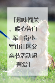 趣味闯关、暖心告白 军山街小军山社区父亲节活动超有爱