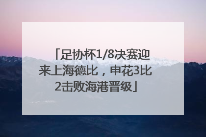 足协杯1/8决赛迎来上海德比，申花3比2击败海港晋级