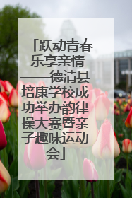 跃动青春 乐享亲情——德清县培康学校成功举办韵律操大赛暨亲子趣味运动会