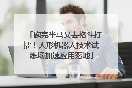 跑完半马又去格斗打擂！人形机器人技术试炼场加速应用落地