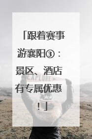 跟着赛事游襄阳③：景区、酒店有专属优惠！